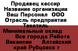 Продавец-кассир › Название организации ­ Ваш Персонал, ООО › Отрасль предприятия ­ Текстиль › Минимальный оклад ­ 19 000 - Все города Работа » Вакансии   . Алтайский край,Рубцовск г.